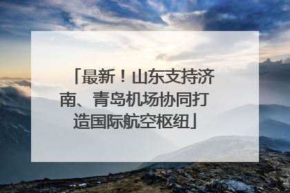 最新！山东支持济南、青岛机场协同打造国际航空枢纽