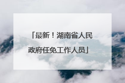 最新！湖南省人民政府任免工作人员