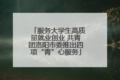 服务大学生高质量就业创业 共青团洛阳市委推出四项“青”心服务