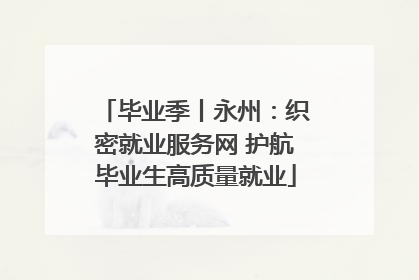 毕业季丨永州：织密就业服务网 护航毕业生高质量就业