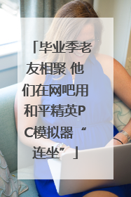 毕业季老友相聚 他们在网吧用和平精英PC模拟器“连坐”