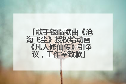 歌手银临歌曲《沧海飞尘》授权给动画《凡人修仙传》引争议，工作室致歉