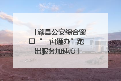 歙县公安综合窗口“一窗通办”跑出服务加速度