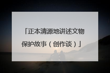 正本清源地讲述文物保护故事（创作谈）
