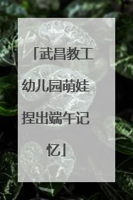 武昌教工幼儿园萌娃捏出端午记忆
