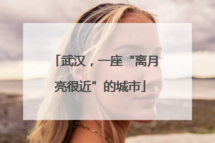 武汉，一座“离月亮很近”的城市