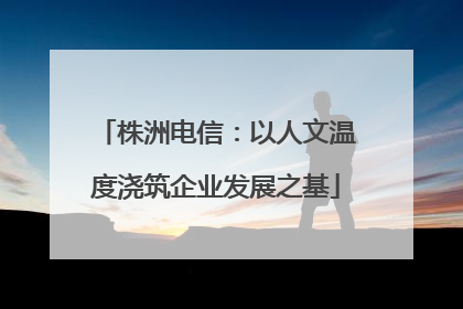 株洲电信：以人文温度浇筑企业发展之基
