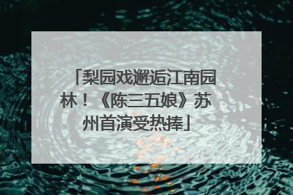 梨园戏邂逅江南园林！《陈三五娘》苏州首演受热捧