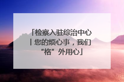 检察入驻综治中心丨您的烦心事，我们“格”外用心
