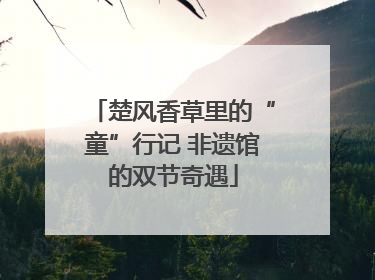 楚风香草里的“童”行记 非遗馆的双节奇遇