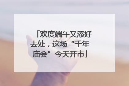 欢度端午又添好去处，这场“千年庙会”今天开市
