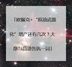 欧佩克+“原油武器化”增产还有几次？大摩与高盛各执一词