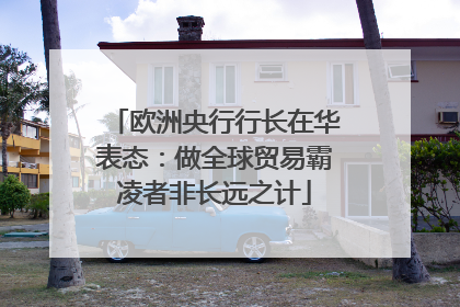 欧洲央行行长在华表态：做全球贸易霸凌者非长远之计