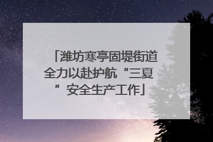潍坊寒亭固堤街道全力以赴护航“三夏”安全生产工作