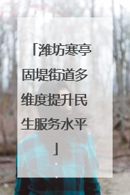 潍坊寒亭固堤街道多维度提升民生服务水平