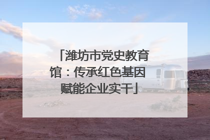 潍坊市党史教育馆：传承红色基因 赋能企业实干