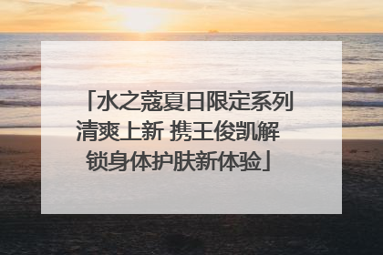 水之蔻夏日限定系列清爽上新 携王俊凯解锁身体护肤新体验