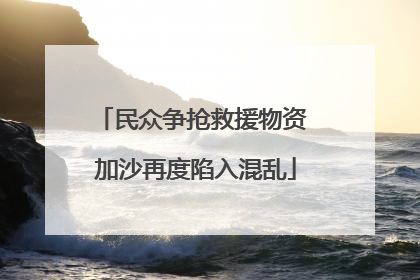 民众争抢救援物资 加沙再度陷入混乱