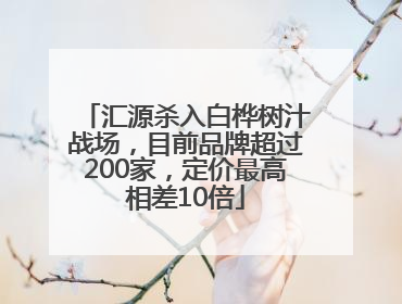 汇源杀入白桦树汁战场，目前品牌超过200家，定价最高相差10倍