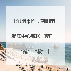 汛期来临，南阳市聚焦中心城区“防”“减”“救”