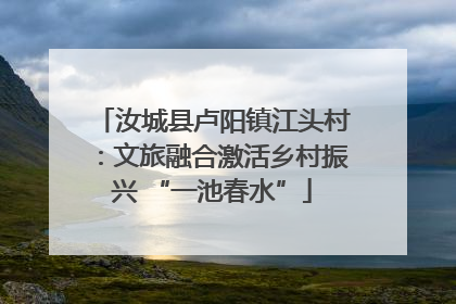 汝城县卢阳镇江头村：文旅融合激活乡村振兴 “一池春水”