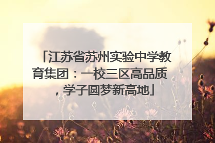 江苏省苏州实验中学教育集团：一校三区高品质，学子圆梦新高地