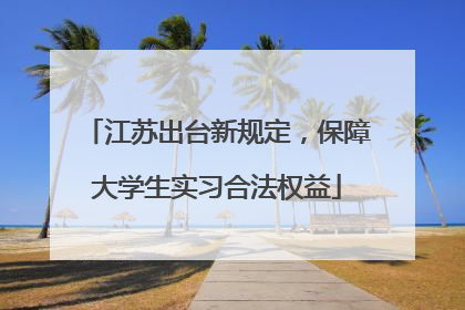 江苏出台新规定，保障大学生实习合法权益