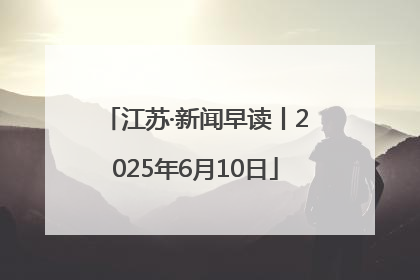 江苏·新闻早读丨2025年6月10日