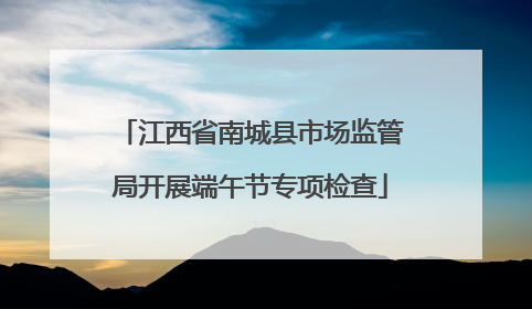 江西省南城县市场监管局开展端午节专项检查