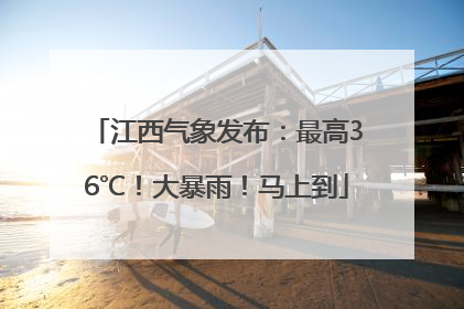江西气象发布：最高36℃！大暴雨！马上到