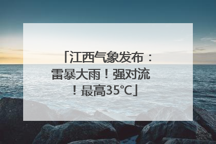 江西气象发布：雷暴大雨！强对流！最高35℃