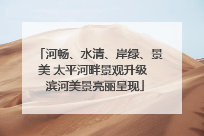 河畅、水清、岸绿、景美 太平河畔景观升级 滨河美景亮丽呈现