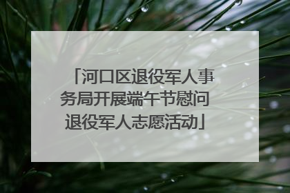 河口区退役军人事务局开展端午节慰问退役军人志愿活动