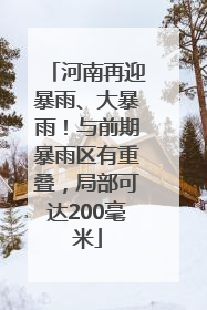 河南再迎暴雨、大暴雨！与前期暴雨区有重叠，局部可达200毫米