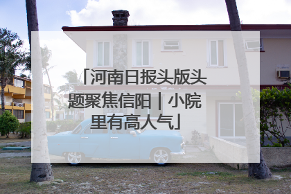 河南日报头版头题聚焦信阳｜小院里有高人气