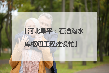河北阜平：石漕沟水库枢纽工程建设忙
