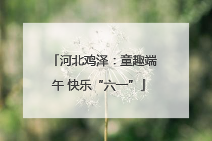 河北鸡泽：童趣端午 快乐“六一”