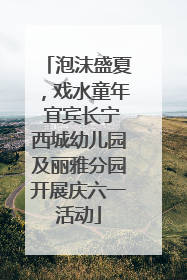 泡沫盛夏，戏水童年 宜宾长宁西城幼儿园及丽雅分园开展庆六一活动