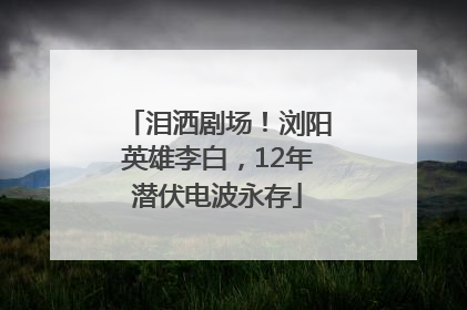 泪洒剧场!浏阳英雄李白,12年潜伏电波永存