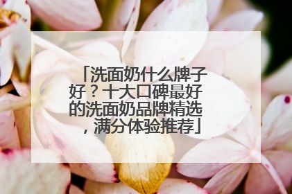 洗面奶什么牌子好？十大口碑最好的洗面奶品牌精选，满分体验推荐