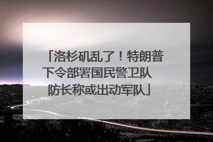 洛杉矶乱了！特朗普下令部署国民警卫队 防长称或出动军队