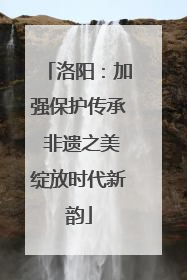 洛阳：加强保护传承 非遗之美绽放时代新韵