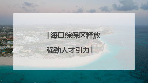 海口综保区释放强劲人才引力