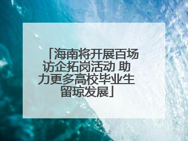 海南将开展百场访企拓岗活动 助力更多高校毕业生留琼发展