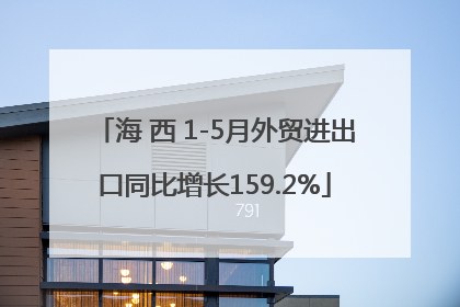 海 西 1-5月外贸进出口同比增长159.2%