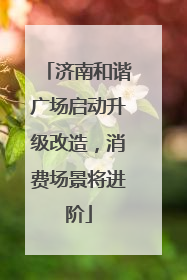 济南和谐广场启动升级改造，消费场景将进阶