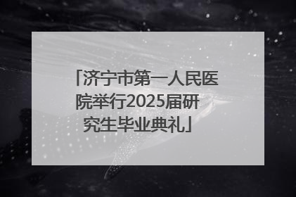 济宁市第一人民医院举行2025届研究生毕业典礼
