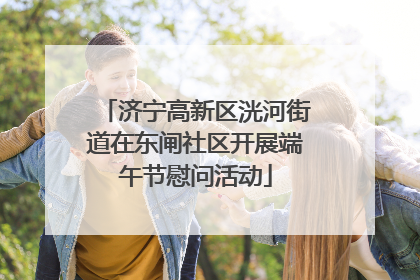 济宁高新区洸河街道在东闸社区开展端午节慰问活动
