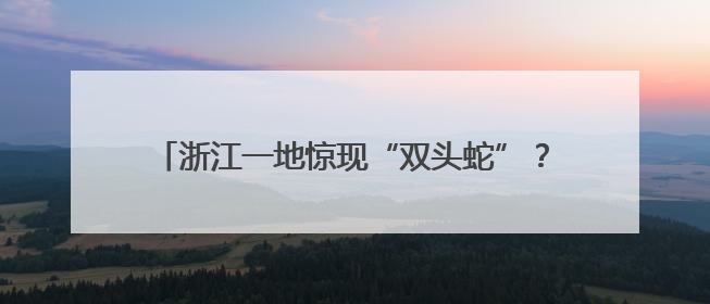 浙江一地惊现“双头蛇”？！村民吓懵：还会倒着爬