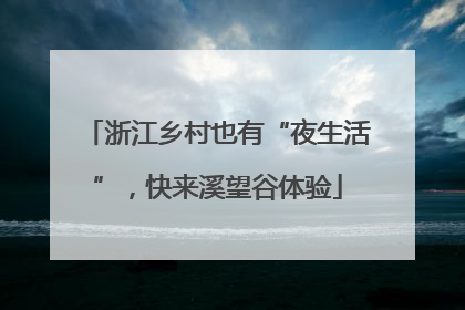浙江乡村也有“夜生活”，快来溪望谷体验